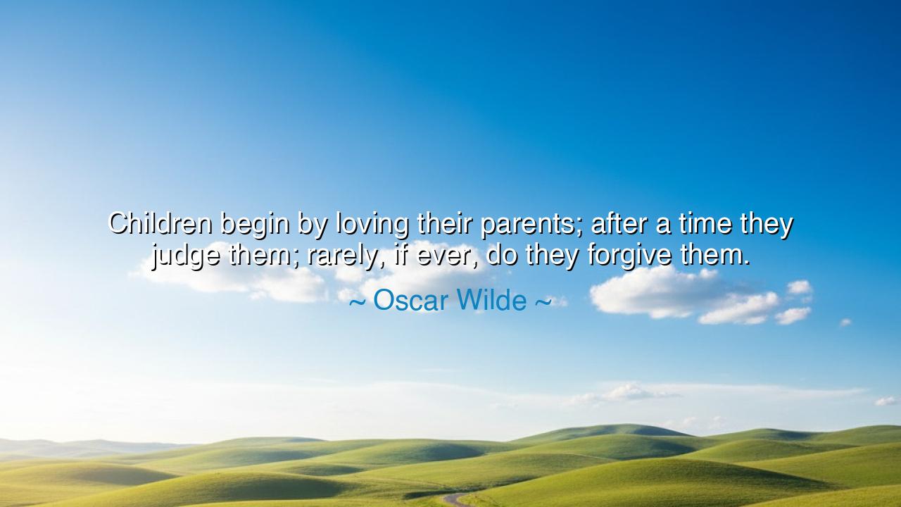 Children begin by loving their parents; after a time they judge