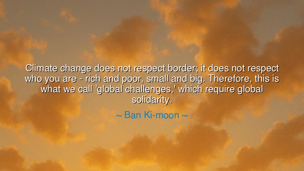 Climate change does not respect border; it does not respect who