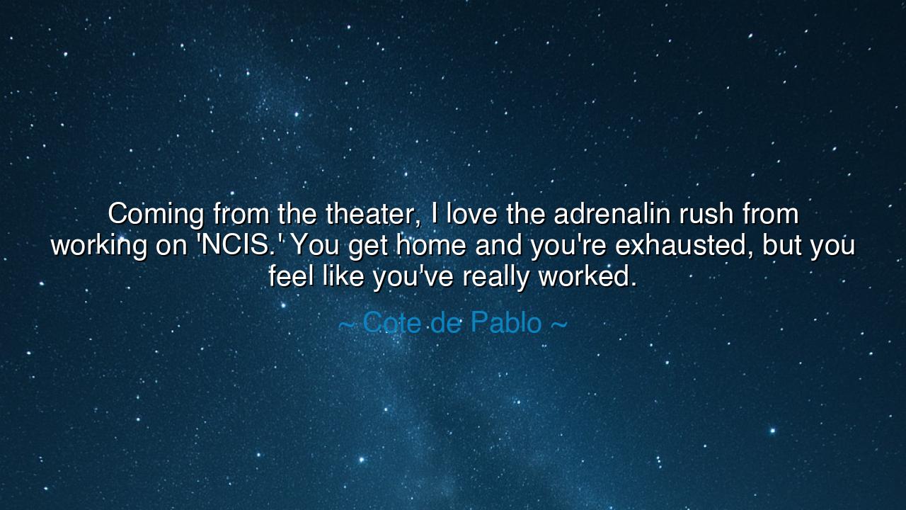 Coming from the theater, I love the adrenalin rush from working