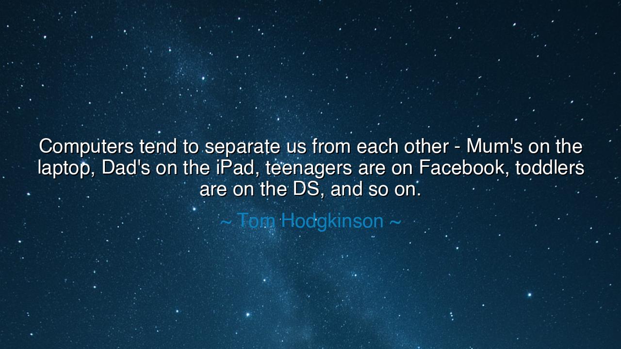 Computers tend to separate us from each other - Mum's on the