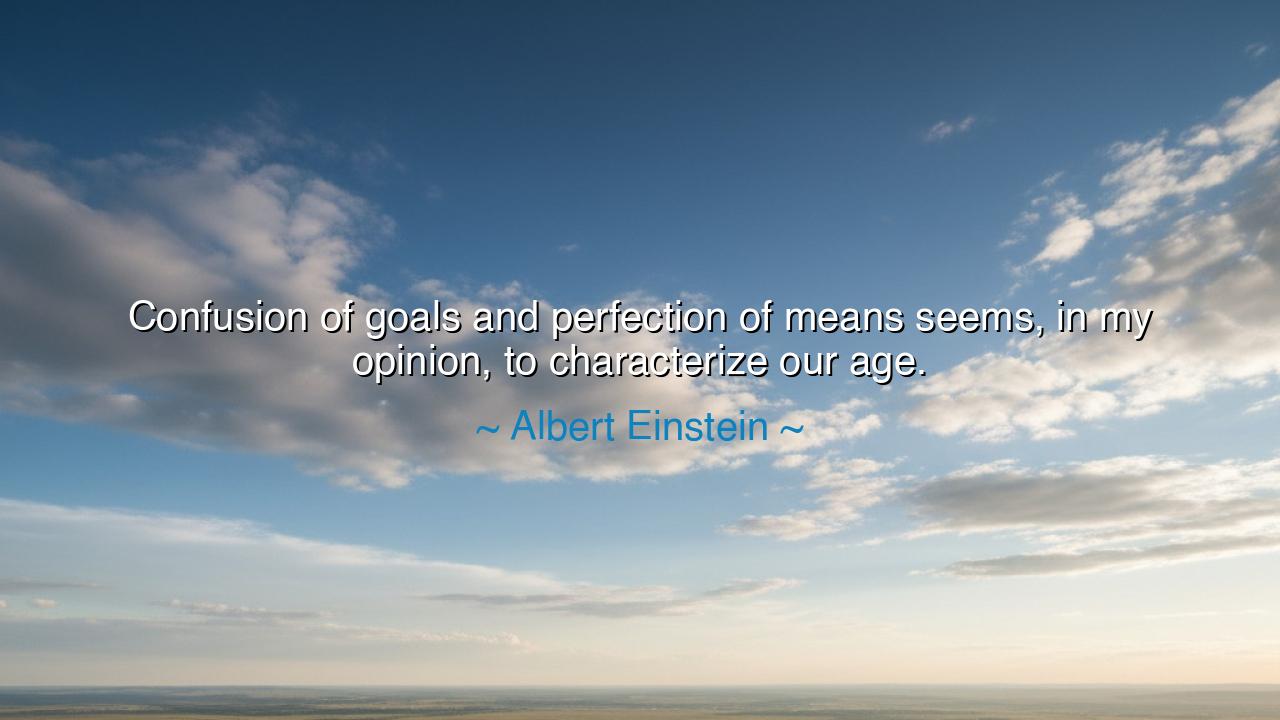 Confusion of goals and perfection of means seems, in my opinion