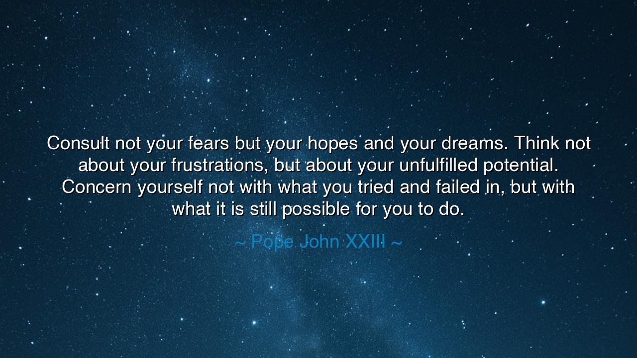 Consult not your fears but your hopes and your dreams. Think not