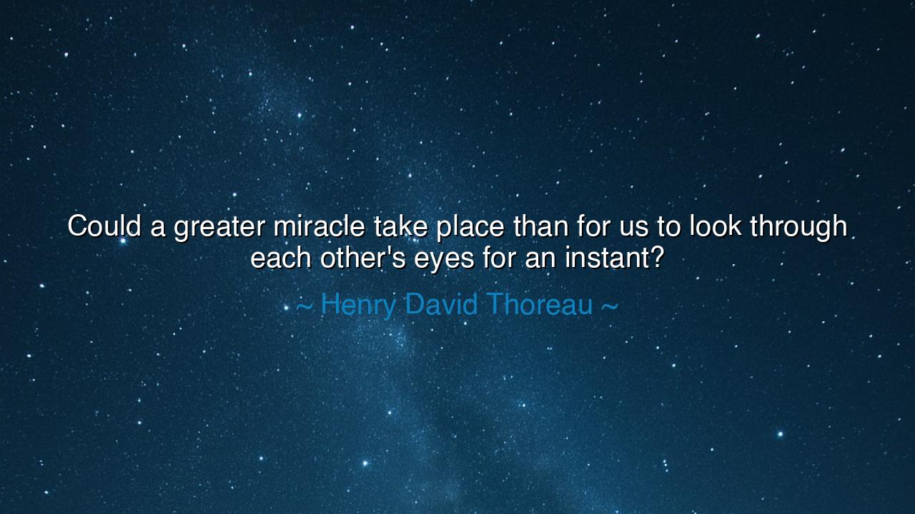 Could a greater miracle take place than for us to look through