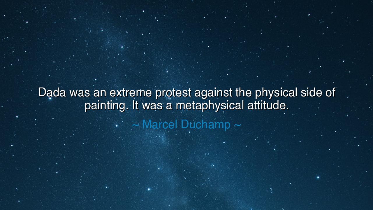 Dada was an extreme protest against the physical side of