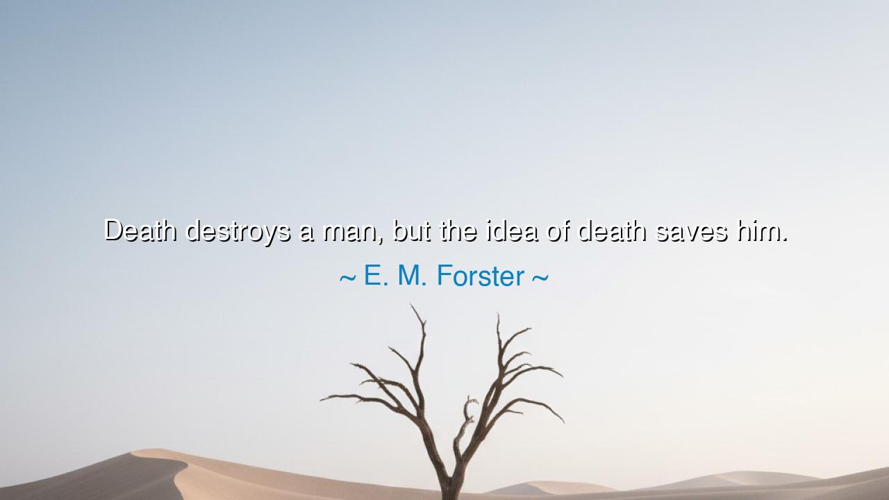 Death destroys a man, but the idea of death saves him.