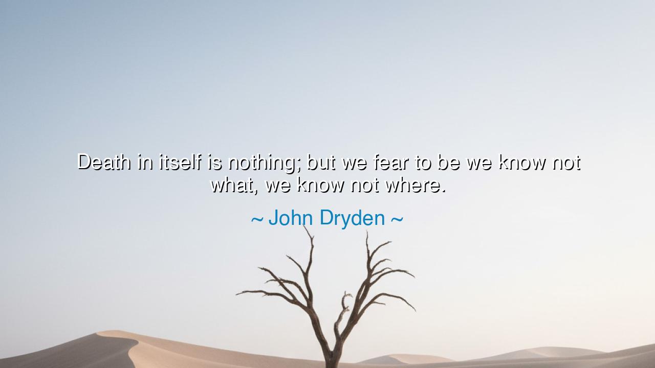 Death in itself is nothing; but we fear to be we know not what