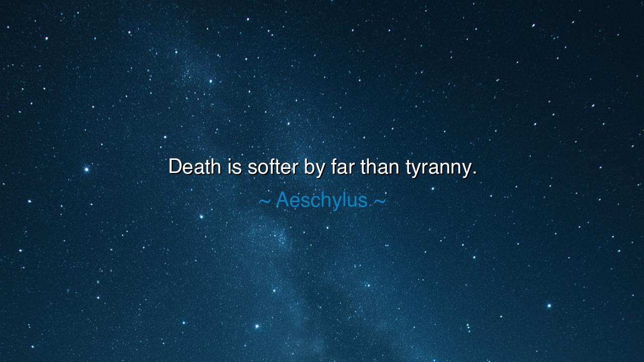 Death is softer by far than tyranny.