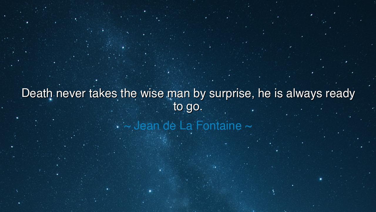 Death never takes the wise man by surprise, he is always ready to