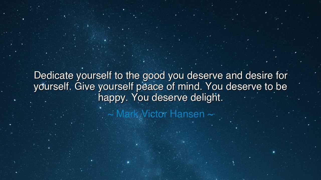 Dedicate yourself to the good you deserve and desire for