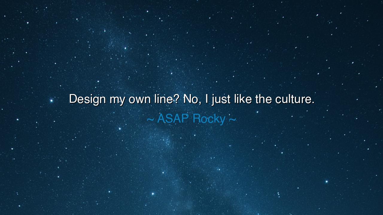 Design my own line? No, I just like the culture.