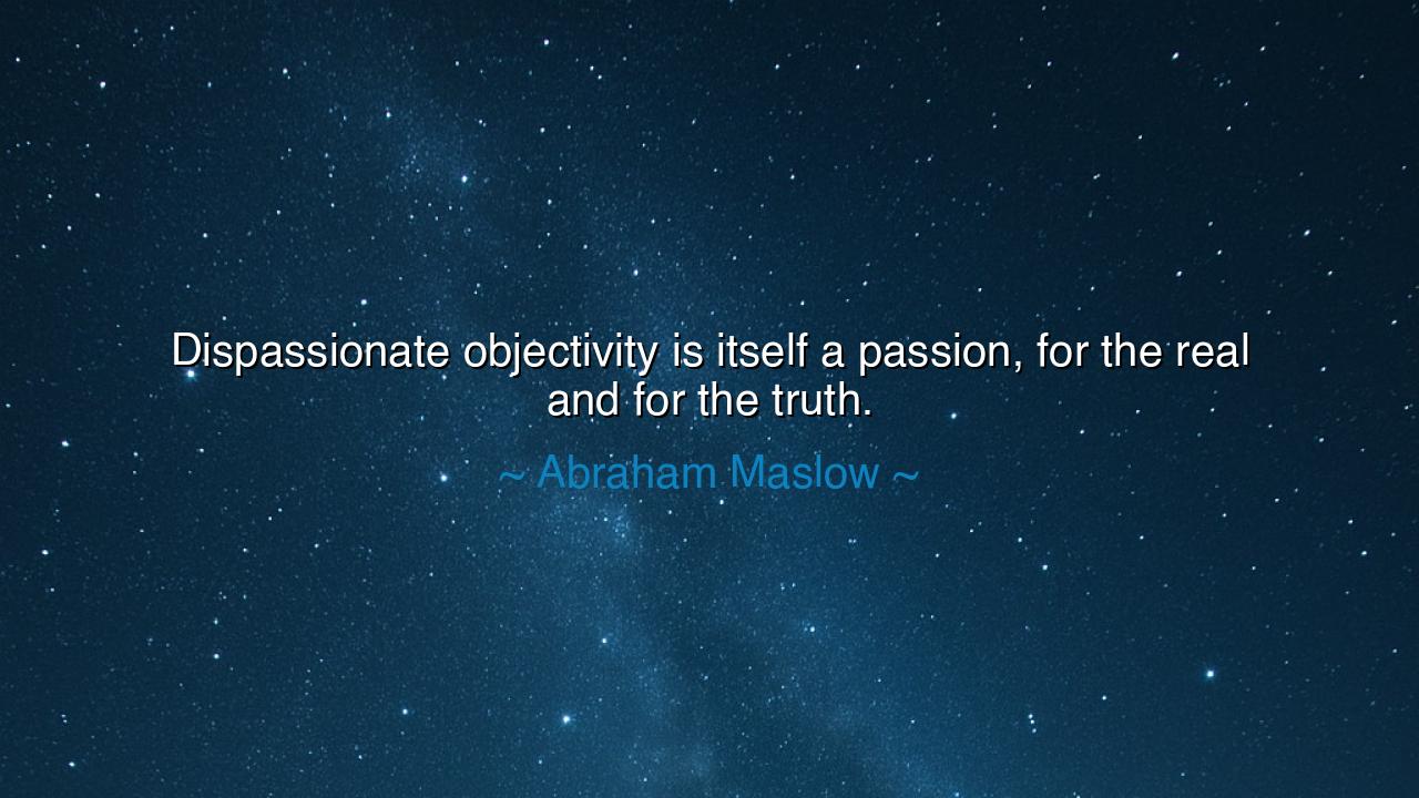 Dispassionate objectivity is itself a passion, for the real and