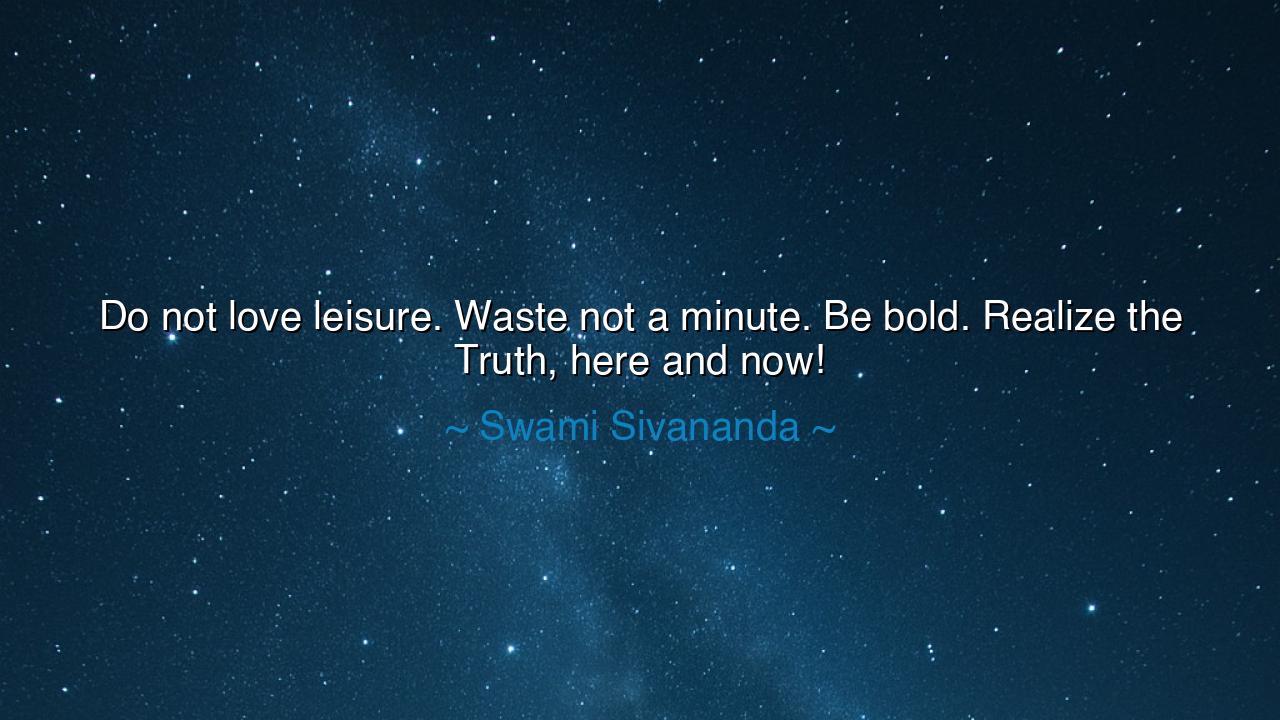 Do not love leisure. Waste not a minute. Be bold. Realize the