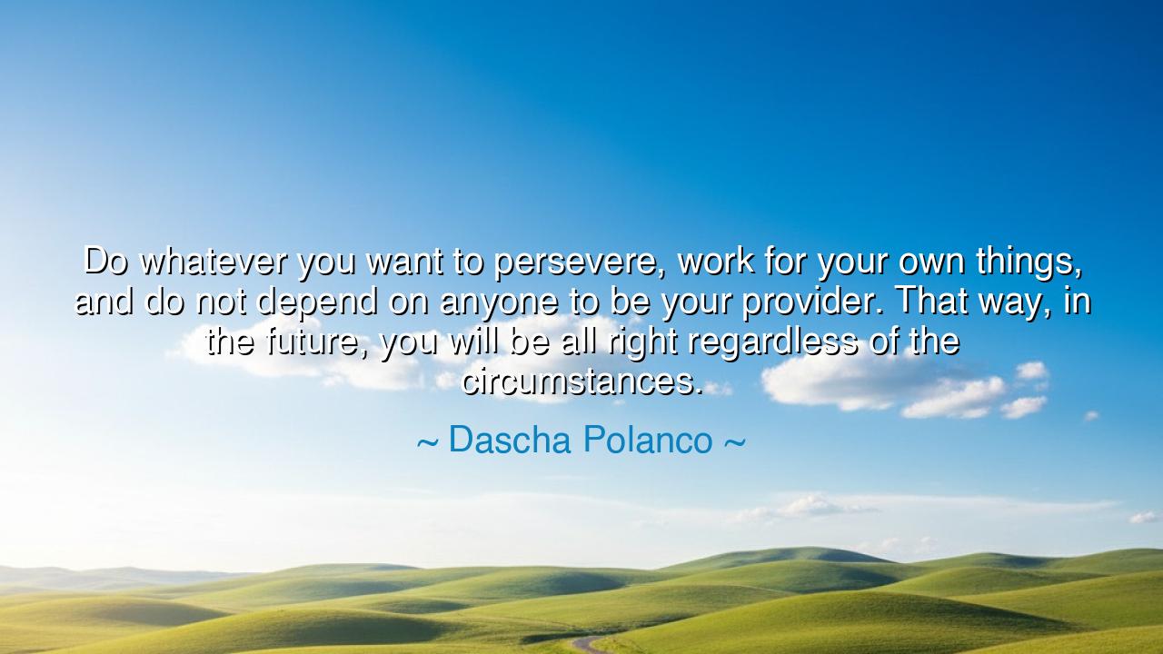 Do whatever you want to persevere, work for your own things, and