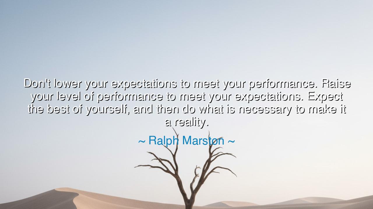 Don't lower your expectations to meet your performance. Raise