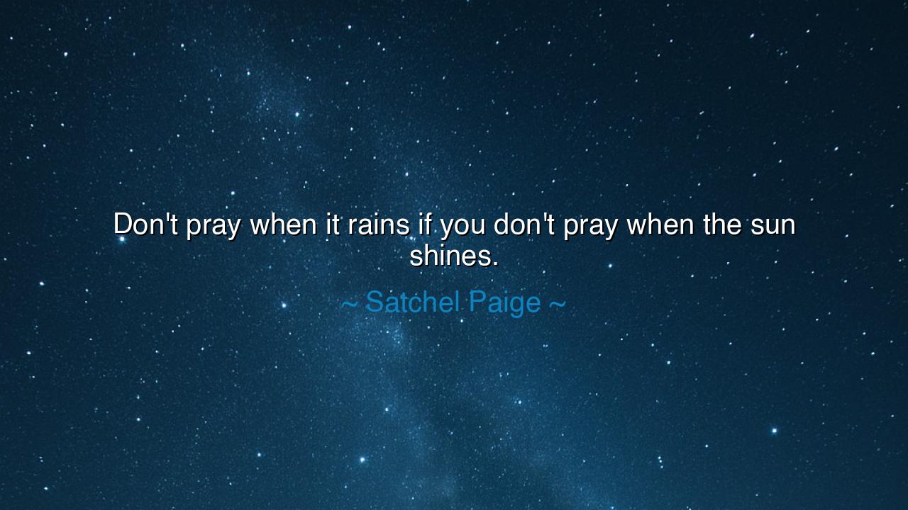 Don't pray when it rains if you don't pray when the sun shines.