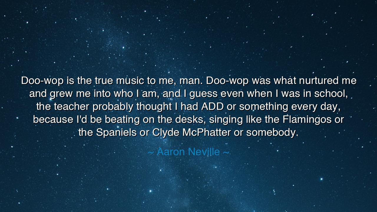 Doo-wop is the true music to me, man. Doo-wop was what nurtured