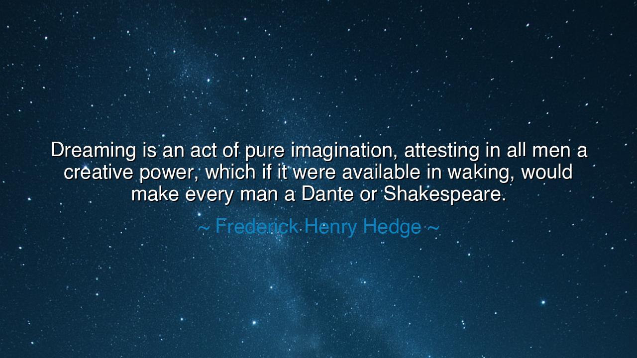 Dreaming is an act of pure imagination, attesting in all men a