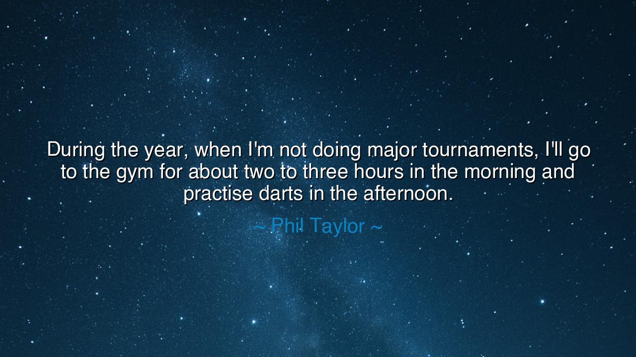 During the year, when I'm not doing major tournaments, I'll go