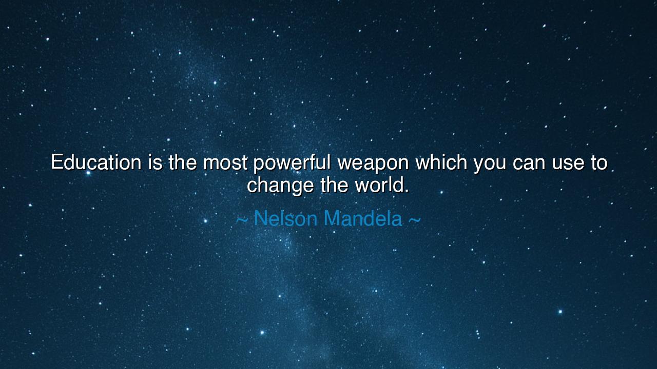 Education is the most powerful weapon which you can use to change