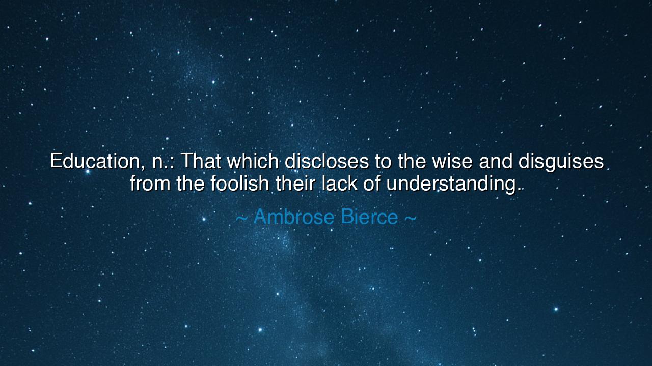 Education, n.: That which discloses to the wise and disguises