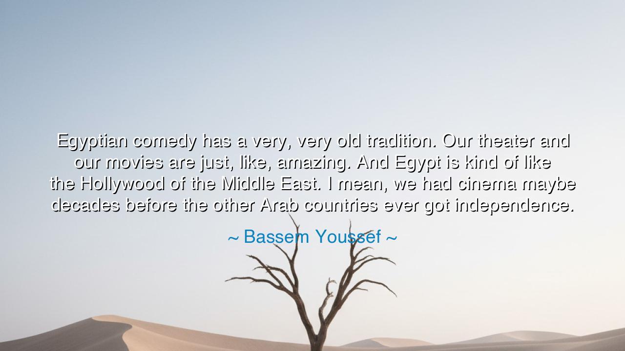 Egyptian comedy has a very, very old tradition. Our theater and