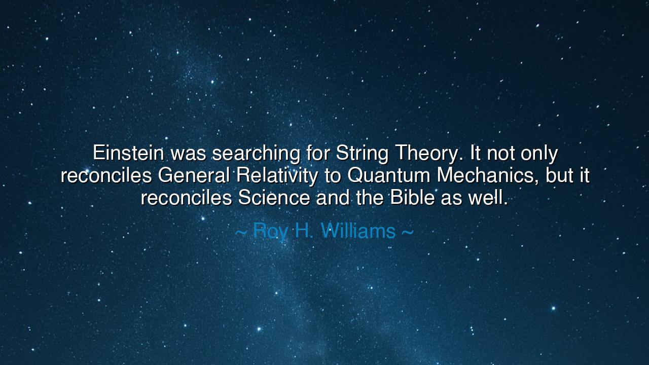 Einstein was searching for String Theory. It not only reconciles