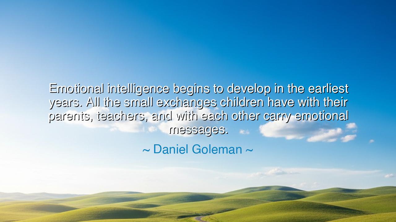 Emotional intelligence begins to develop in the earliest years.