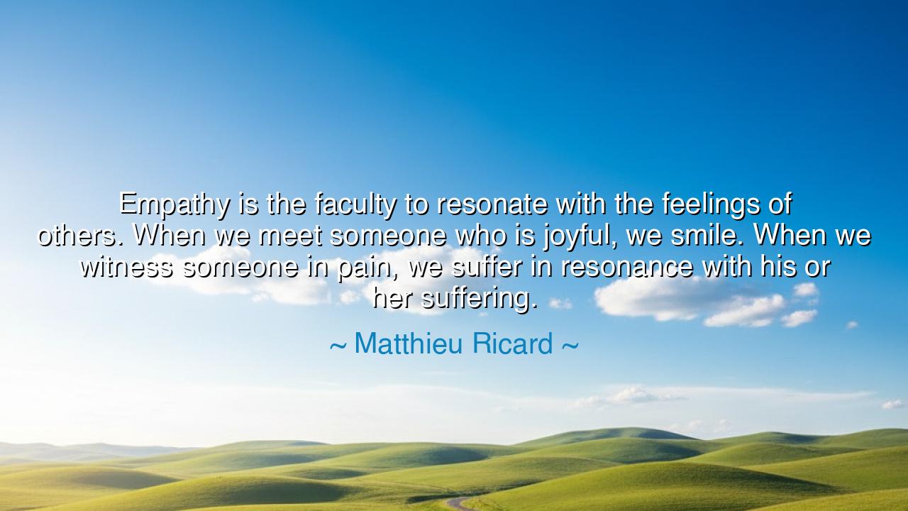 Empathy is the faculty to resonate with the feelings of others.