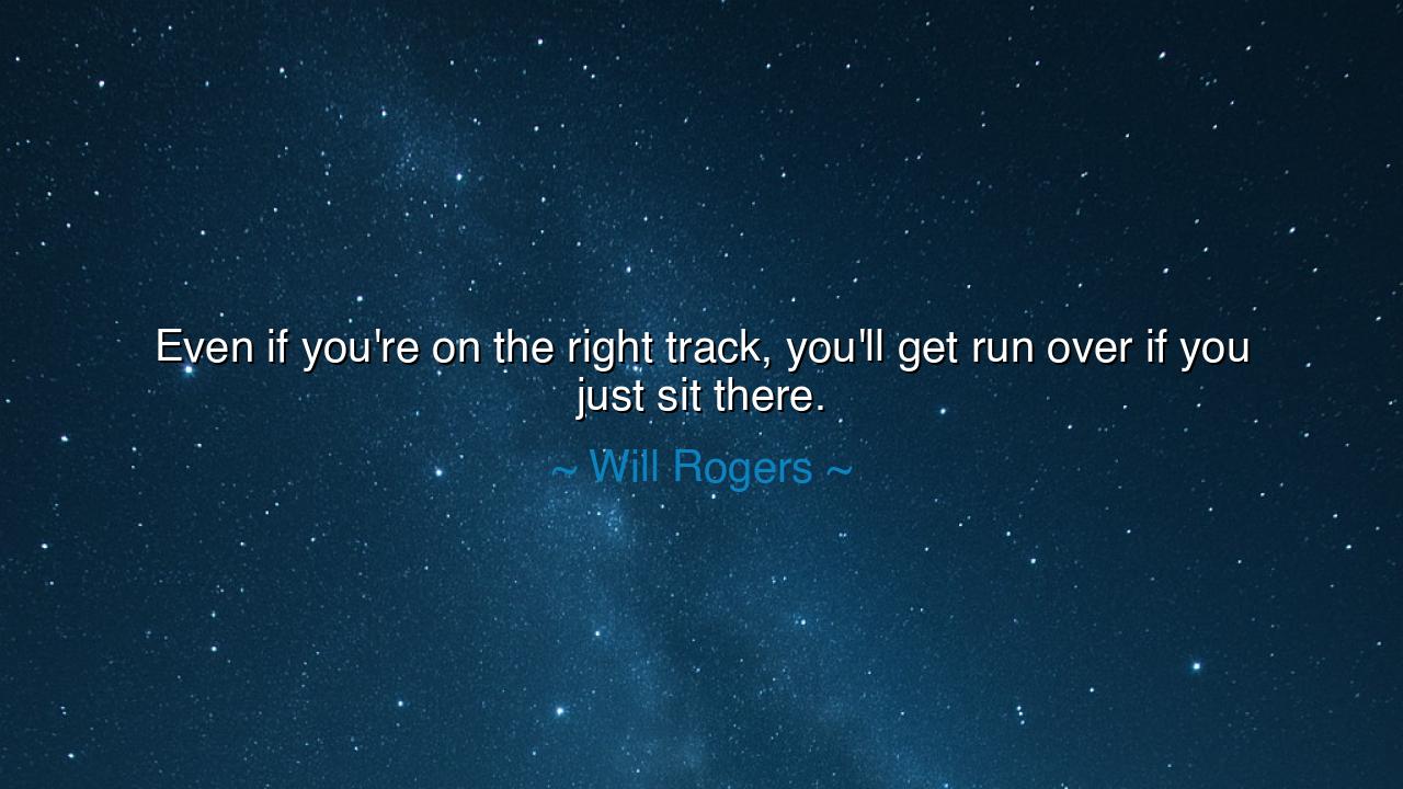 Even if you're on the right track, you'll get run over if you