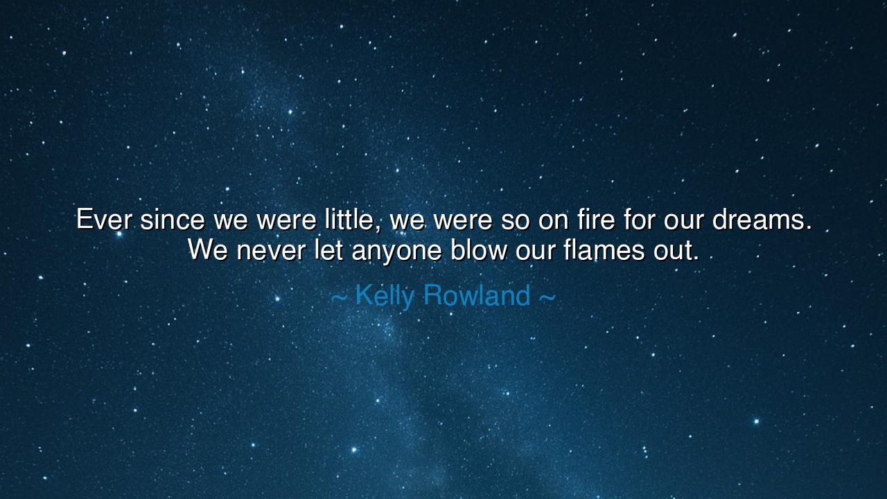 Ever since we were little, we were so on fire for our dreams. We