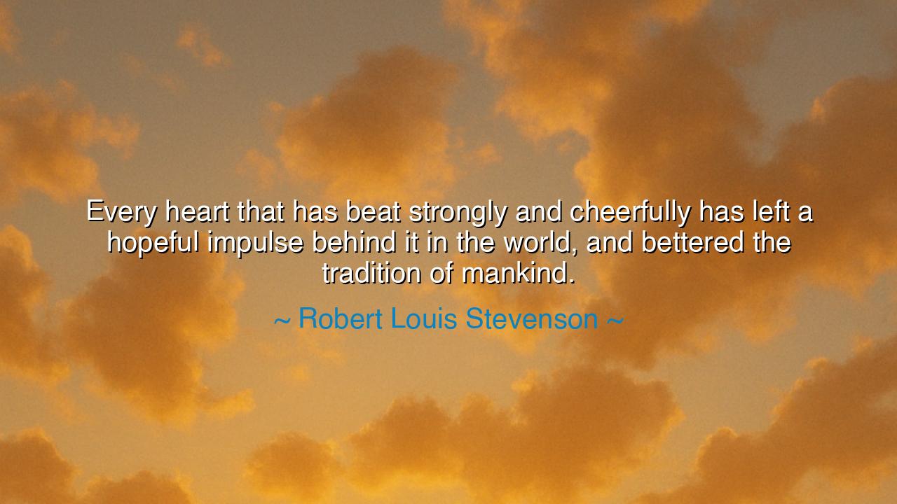 Every heart that has beat strongly and cheerfully has left a