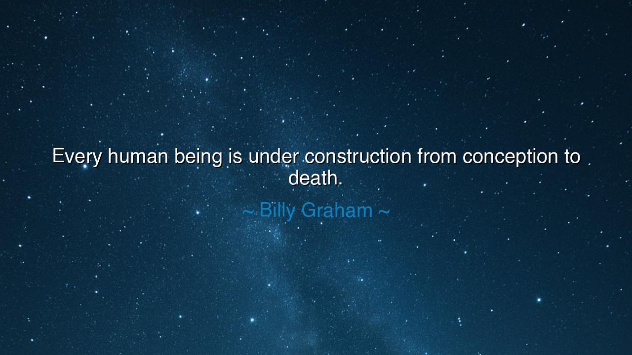 Every human being is under construction from conception to death.