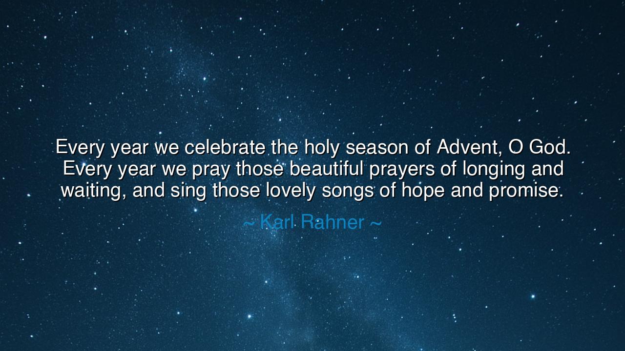 Every year we celebrate the holy season of Advent, O God. Every