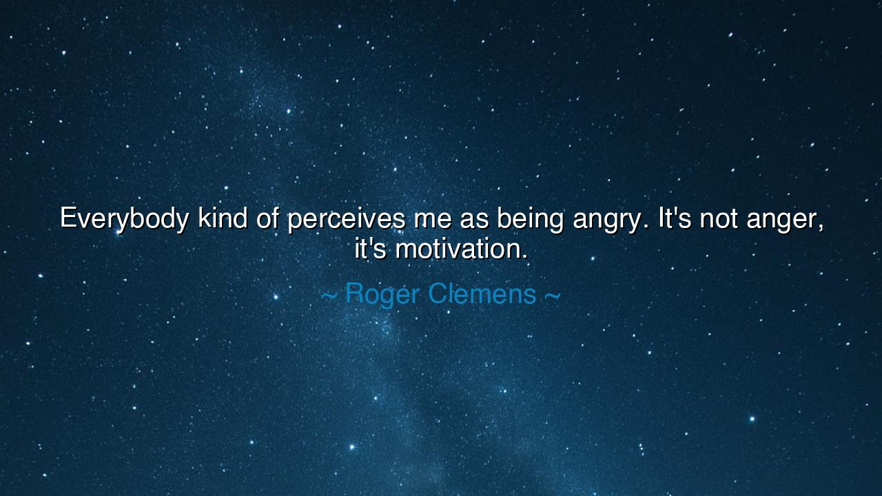 Everybody kind of perceives me as being angry. It's not anger