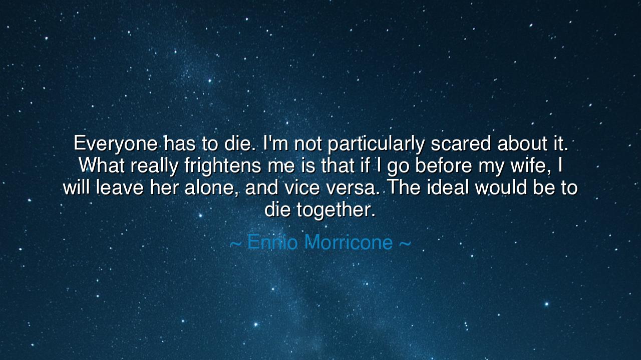 Everyone has to die. I'm not particularly scared about it. What