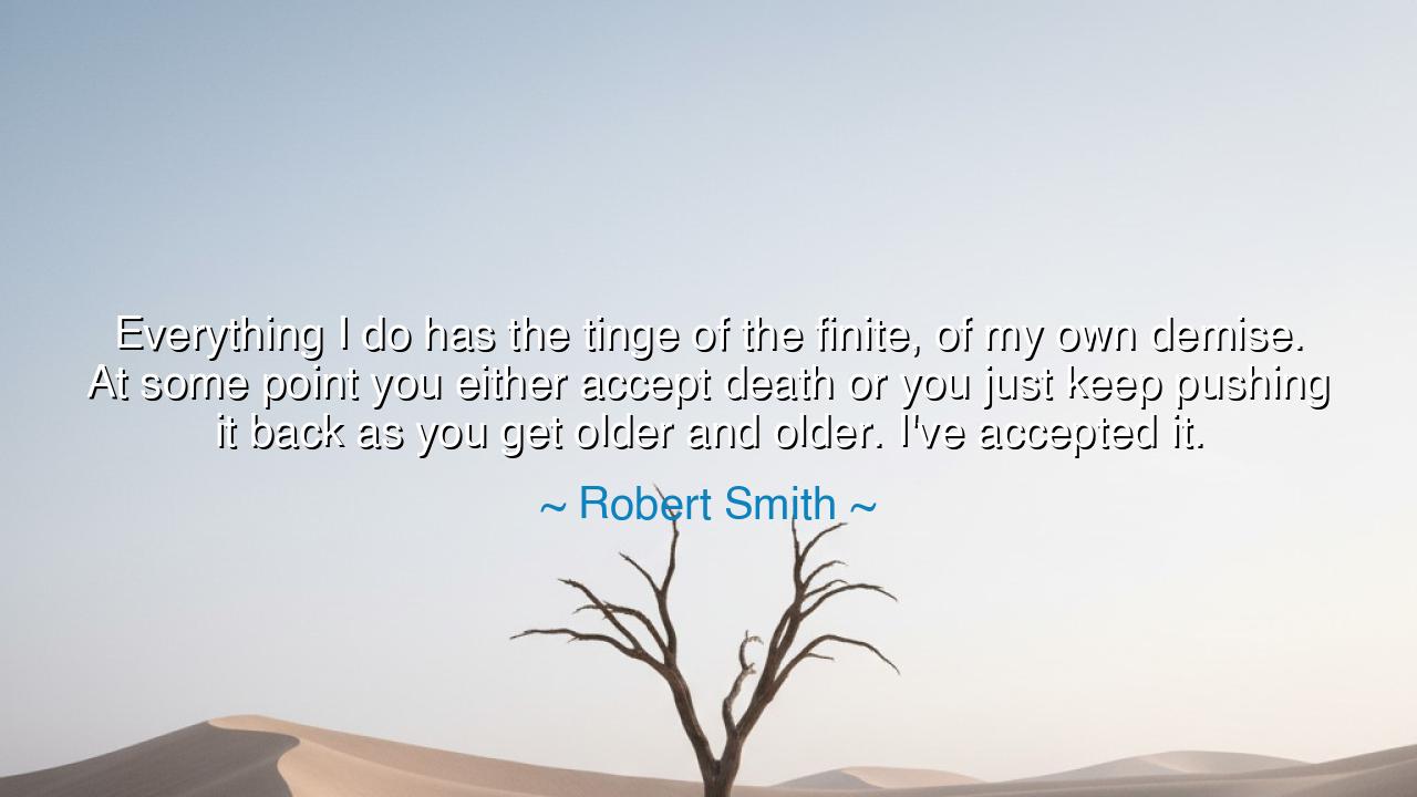 Everything I do has the tinge of the finite, of my own demise. At