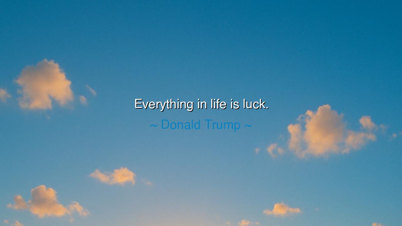 Everything in life is luck.