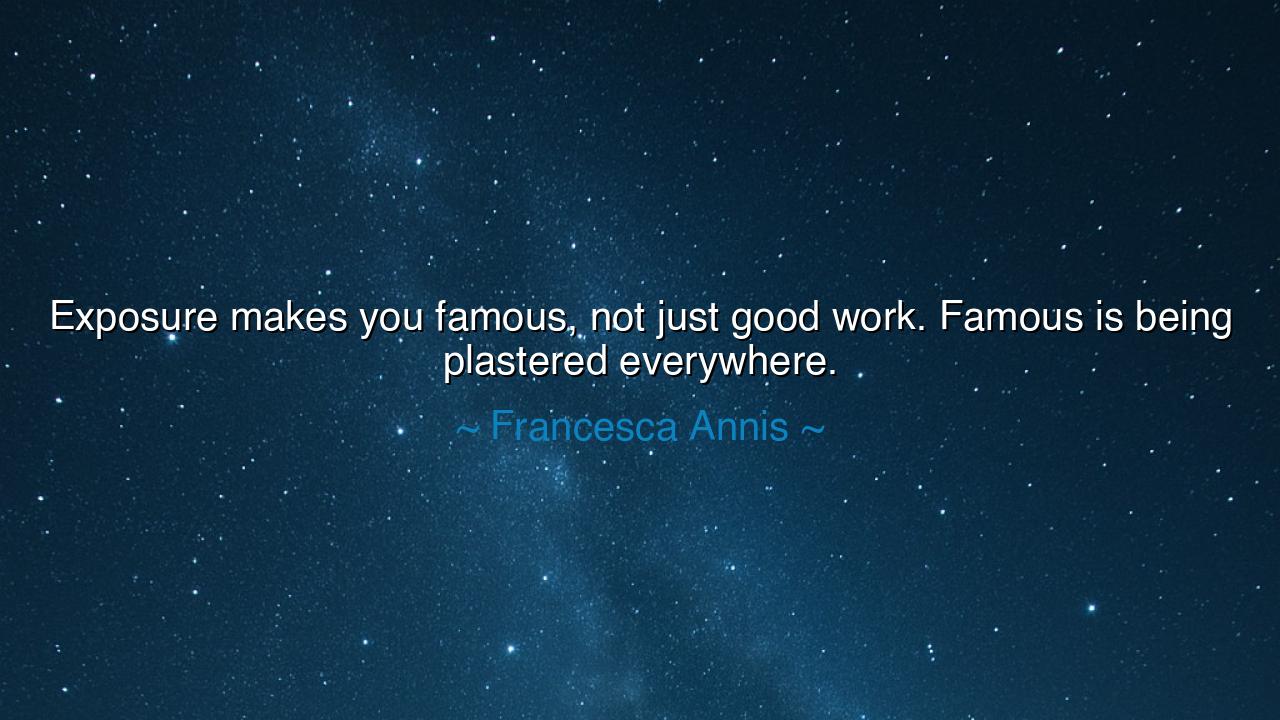Exposure makes you famous, not just good work. Famous is being