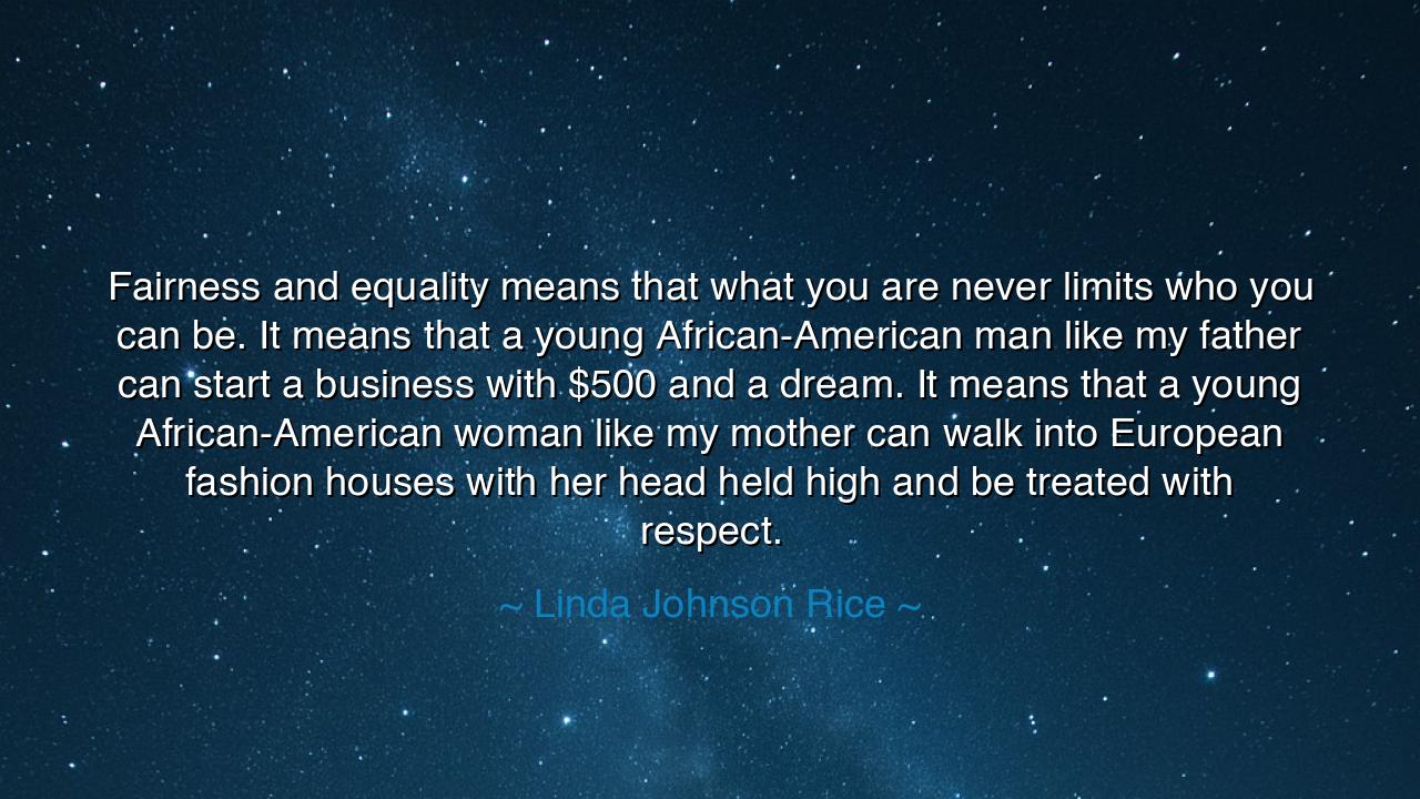 Fairness and equality means that what you are never limits who