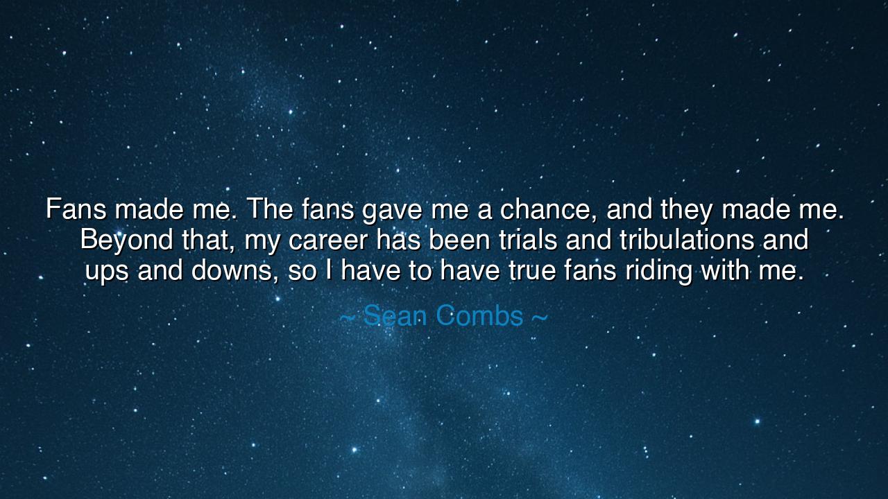 Fans made me. The fans gave me a chance, and they made me. Beyond
