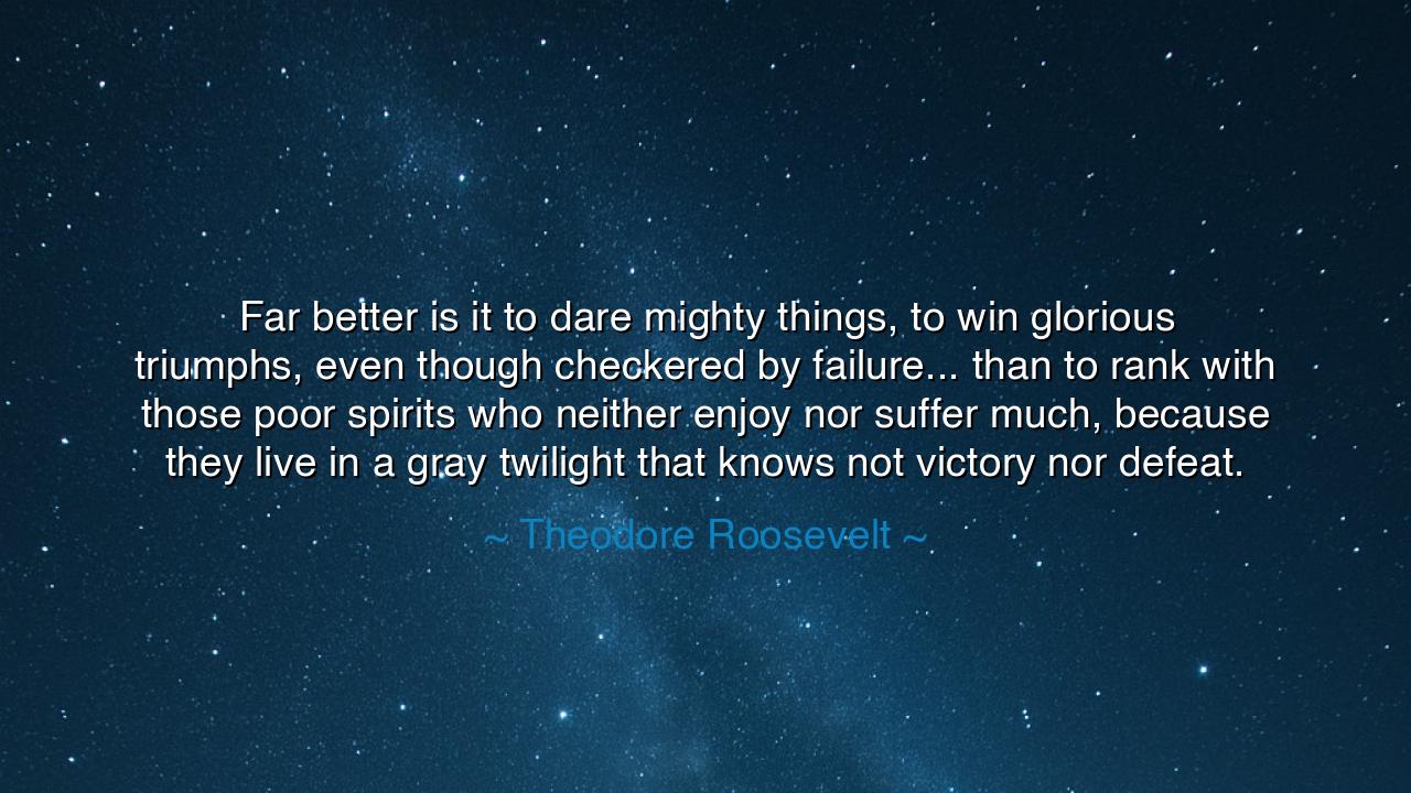 Far better is it to dare mighty things, to win glorious triumphs