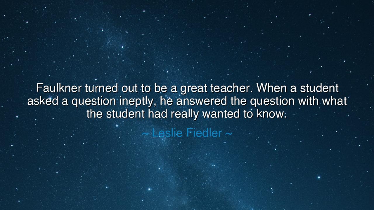 Faulkner turned out to be a great teacher. When a student asked