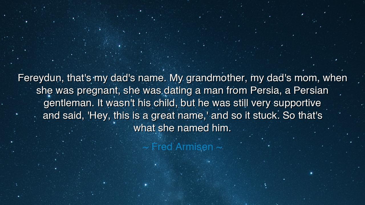 Fereydun, that's my dad's name. My grandmother, my dad's mom