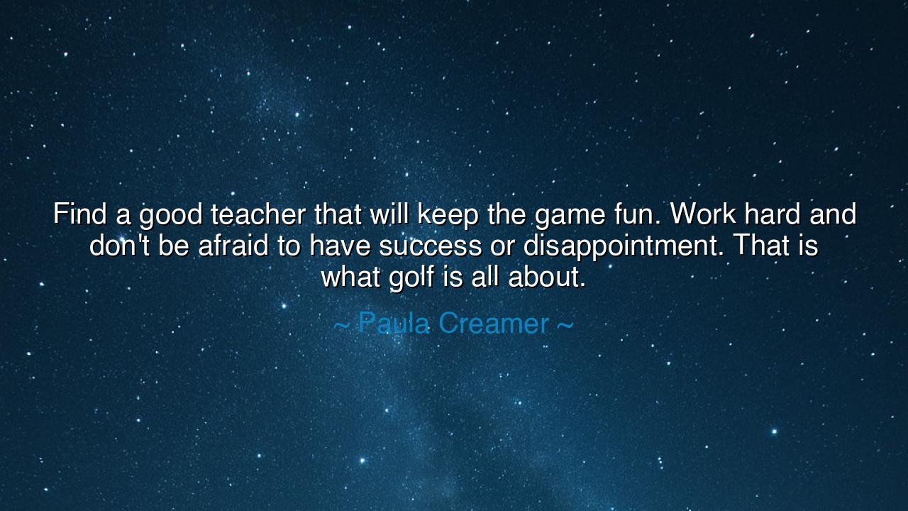 Find a good teacher that will keep the game fun. Work hard and
