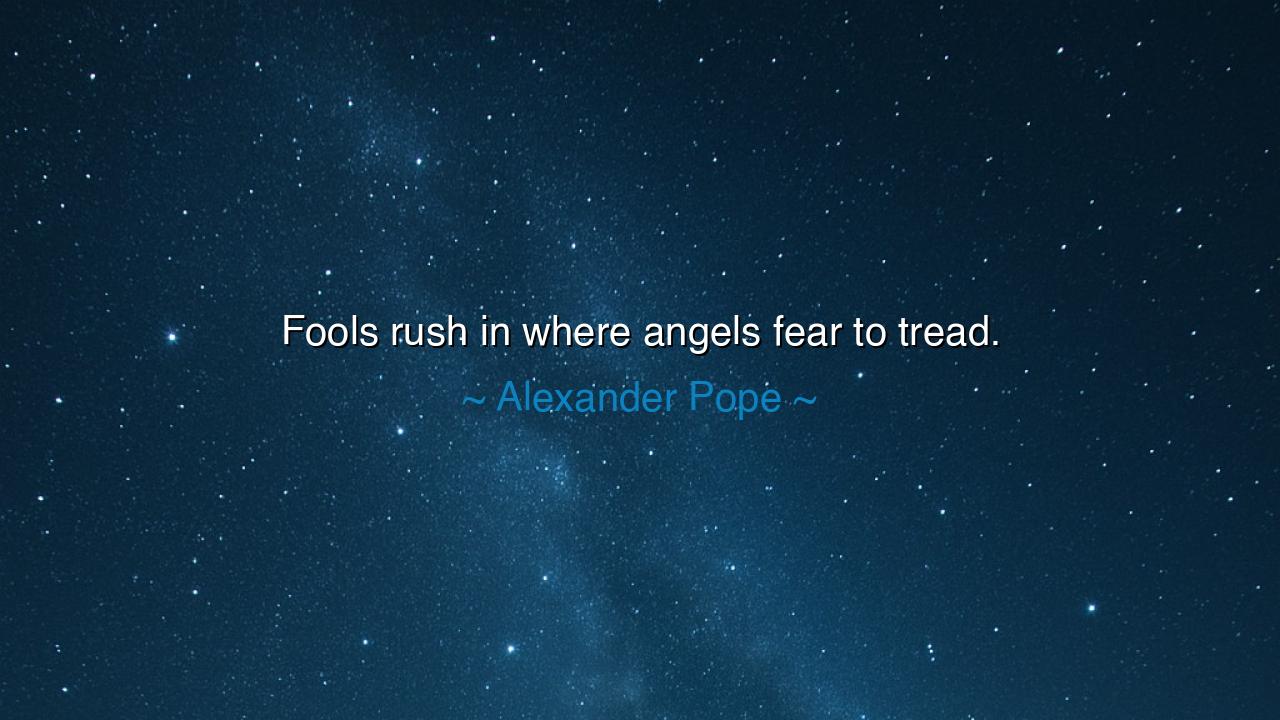 Fools rush in where angels fear to tread.