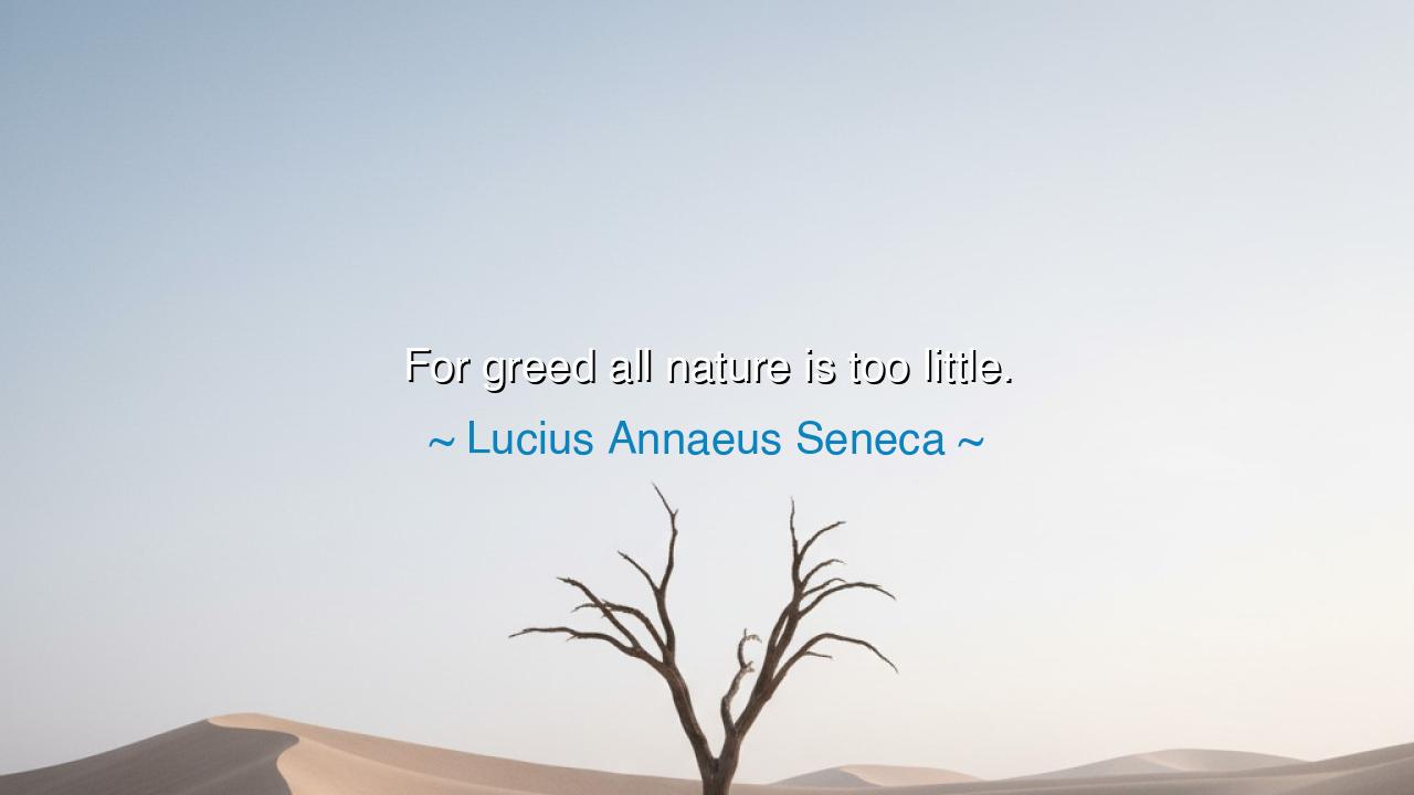 For greed all nature is too little.