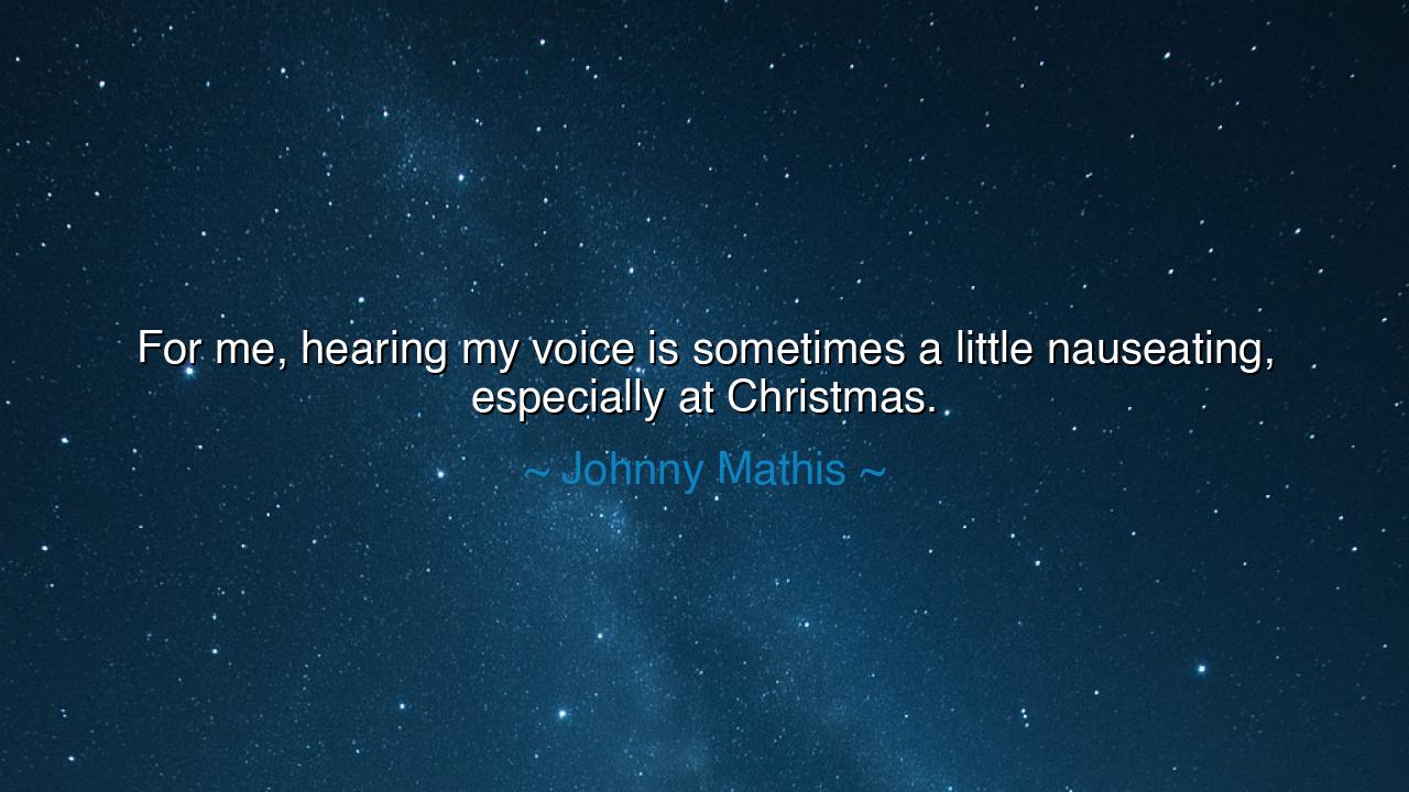 For me, hearing my voice is sometimes a little nauseating