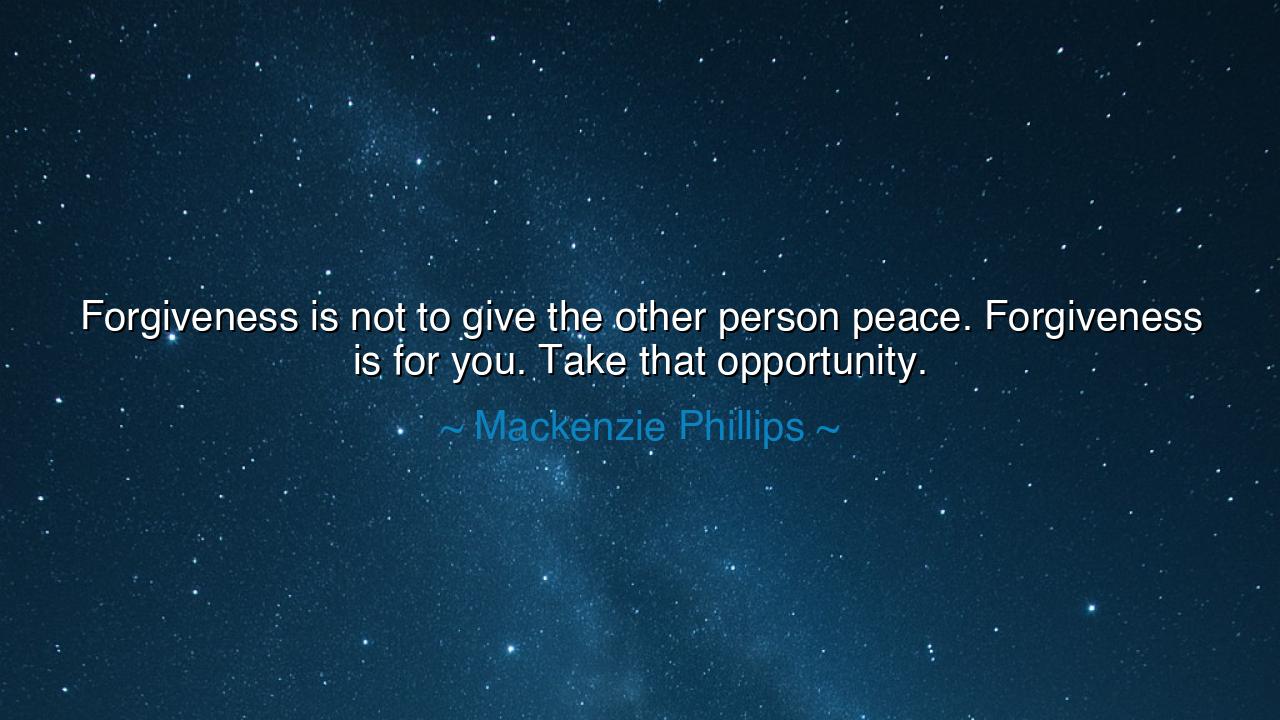 Forgiveness is not to give the other person peace. Forgiveness is