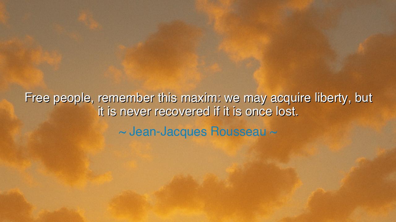 Free people, remember this maxim: we may acquire liberty, but it