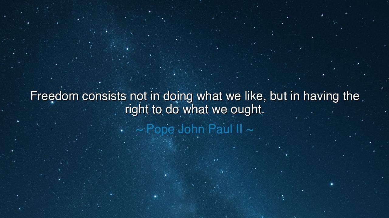 Freedom consists not in doing what we like, but in having the